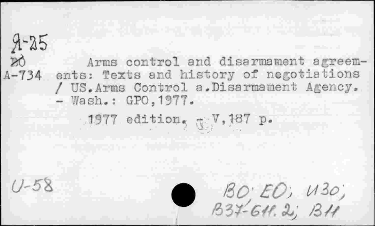 ﻿Arms control and disarmament agreem-A-734 ents: Texts and history of negotiations / US.Arms Control a.Disarmament Agency. - Wash.: GPO,1977.
1977 edition. -7,187 p.
0'5^
Ra ED, wio',